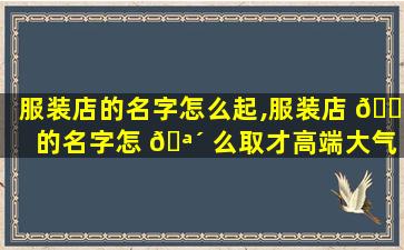 服装店的名字怎么起,服装店 🌹 的名字怎 🪴 么取才高端大气